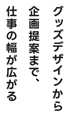 グッズデザインから企画提案まで、仕事の幅が広がる