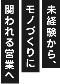 未経験から、モノづくりに関われる営業へ